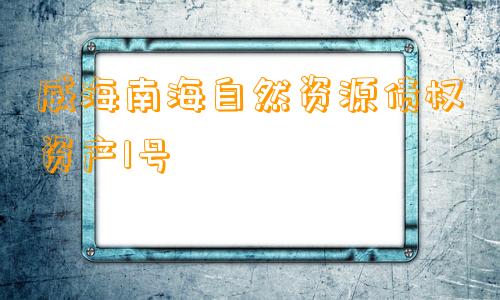 威海南海自然资源债权资产1号