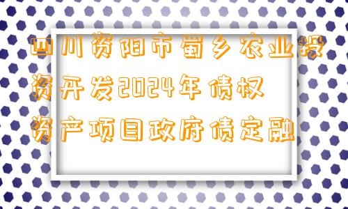 四川资阳市蜀乡农业投资开发2024年债权资产项目政府债定融