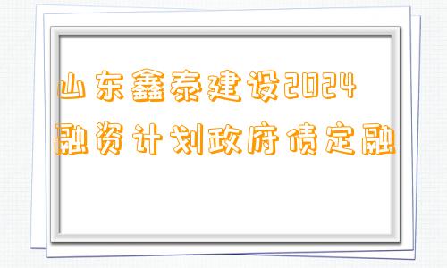 山东鑫泰建设2024融资计划政府债定融