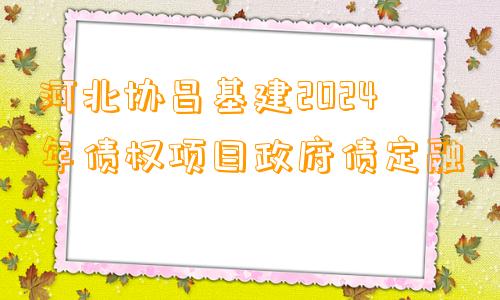 河北协昌基建2024年债权项目政府债定融