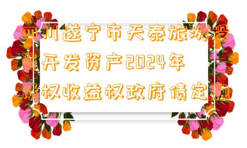 四川遂宁市天泰旅游投资开发资产2024年债权收益权政府债定融