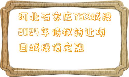 河北石家庄YSX城投2024年债权转让项目城投债定融