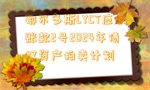 鄂尔多斯LYCT应收账款2号2024年债权资产拍卖计划