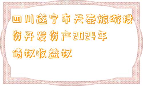 四川遂宁市天泰旅游投资开发资产2024年债权收益权