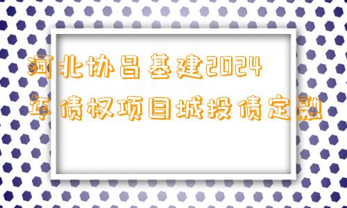 河北协昌基建2024年债权项目城投债定融