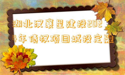 湖北汉襄星建投2024年债权项目城投定融