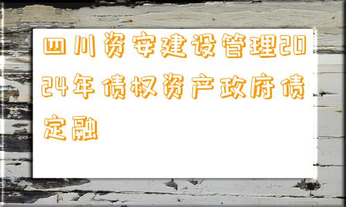 四川资安建设管理2024年债权资产政府债定融