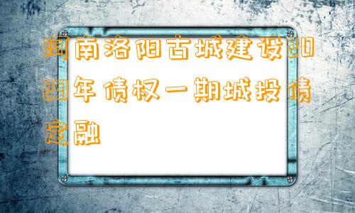 河南洛阳古城建设2023年债权一期城投债定融