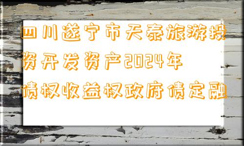 四川遂宁市天泰旅游投资开发资产2024年债权收益权政府债定融