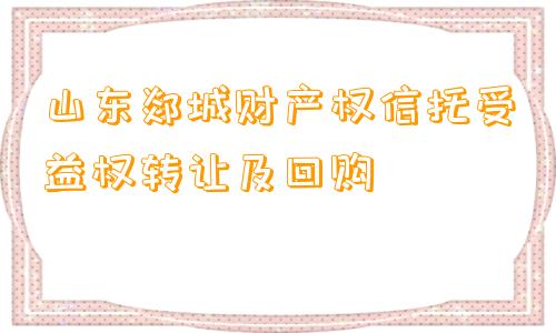 山东郯城财产权信托受益权转让及回购