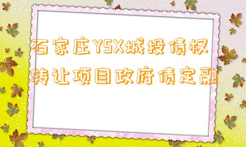 石家庄YSX城投债权转让项目政府债定融