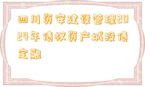 四川资安建设管理2024年债权资产城投债定融