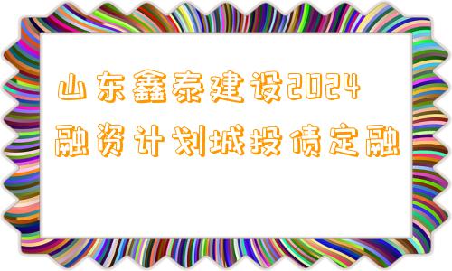 山东鑫泰建设2024融资计划城投债定融