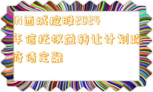 JN西城控股2024年信托权益转让计划政府债定融