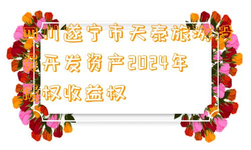 四川遂宁市天泰旅游投资开发资产2024年债权收益权