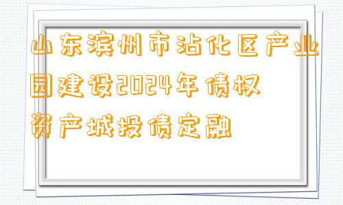 山东滨州市沾化区产业园建设2024年债权资产城投债定融