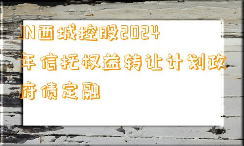 JN西城控股2024年信托权益转让计划政府债定融