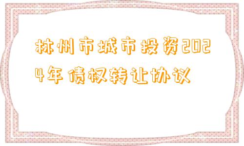 林州市城市投资2024年债权转让协议