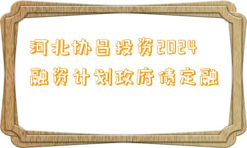 河北协昌投资2024融资计划政府债定融