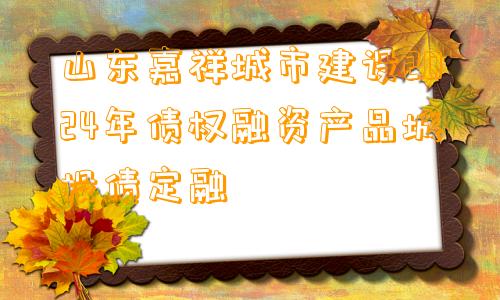 山东嘉祥城市建设2024年债权融资产品城投债定融