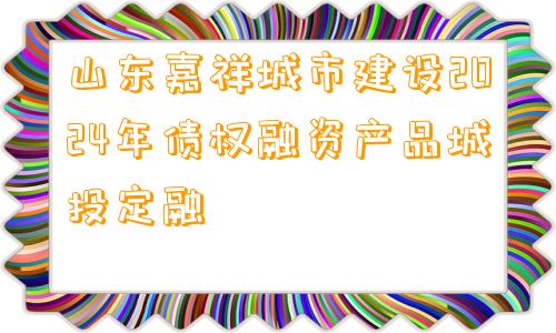 山东嘉祥城市建设2024年债权融资产品城投定融