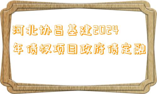 河北协昌基建2024年债权项目政府债定融