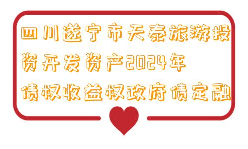 四川遂宁市天泰旅游投资开发资产2024年债权收益权政府债定融