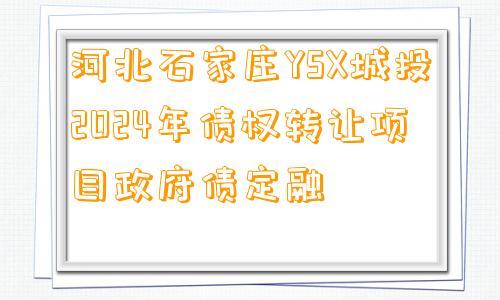 河北石家庄YSX城投2024年债权转让项目政府债定融