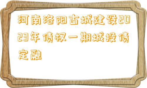 河南洛阳古城建设2023年债权一期城投债定融