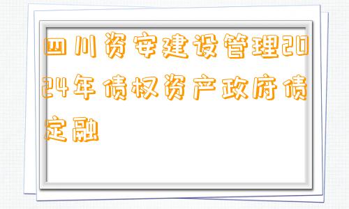 四川资安建设管理2024年债权资产政府债定融