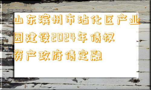 山东滨州市沾化区产业园建设2024年债权资产政府债定融