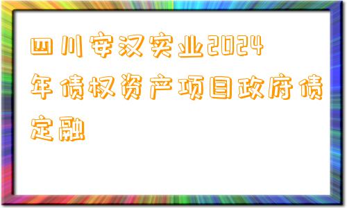 四川安汉实业2024年债权资产项目政府债定融