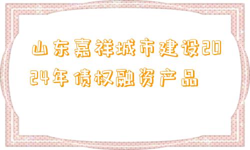 山东嘉祥城市建设2024年债权融资产品