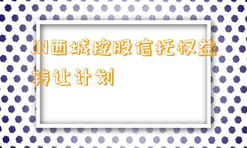 JN西城控股信托权益转让计划