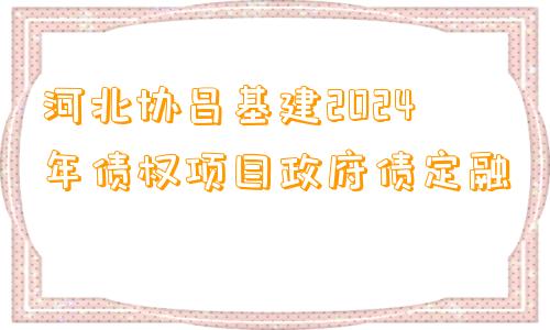 河北协昌基建2024年债权项目政府债定融