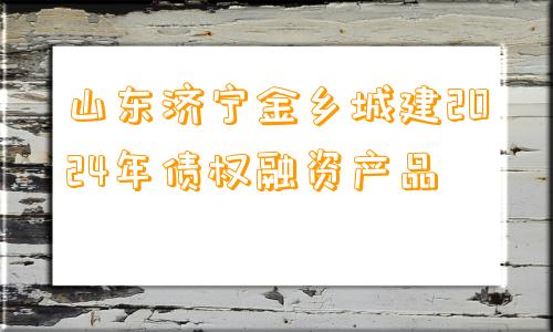 山东济宁金乡城建2024年债权融资产品