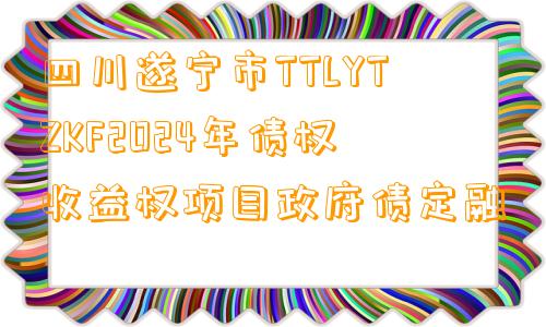 四川遂宁市TTLYTZKF2024年债权收益权项目政府债定融