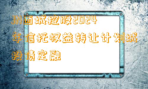 JN西城控股2024年信托权益转让计划城投债定融