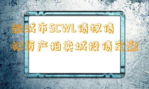 邹城市SCWL债权债权资产拍卖城投债定融