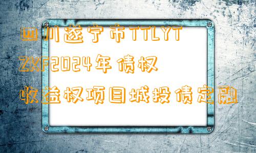 四川遂宁市TTLYTZKF2024年债权收益权项目城投债定融