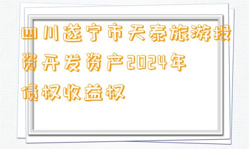 四川遂宁市天泰旅游投资开发资产2024年债权收益权