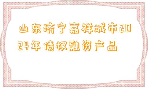 山东济宁嘉祥城市2024年债权融资产品