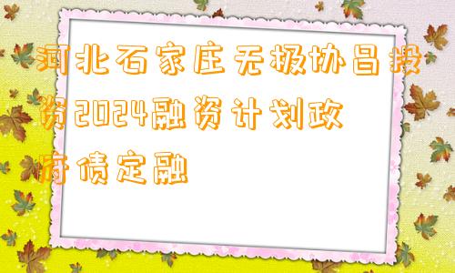河北石家庄无极协昌投资2024融资计划政府债定融