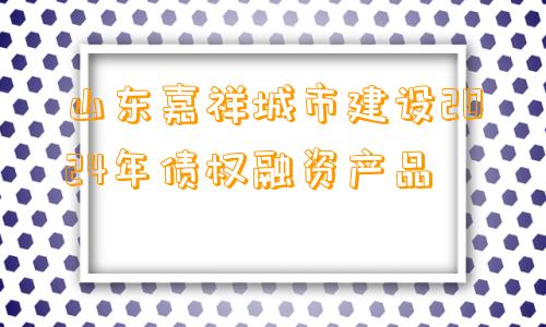 山东嘉祥城市建设2024年债权融资产品