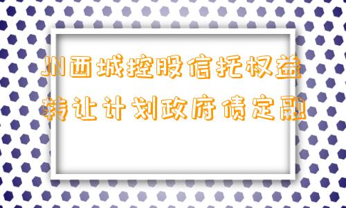 JN西城控股信托权益转让计划政府债定融