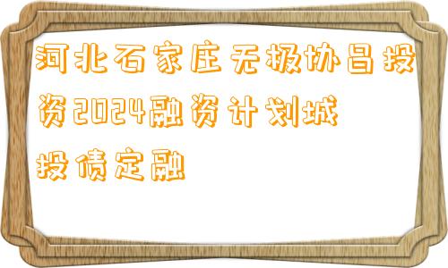 河北石家庄无极协昌投资2024融资计划城投债定融
