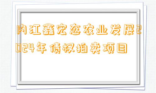 内江鑫宏态农业发展2024年债权拍卖项目