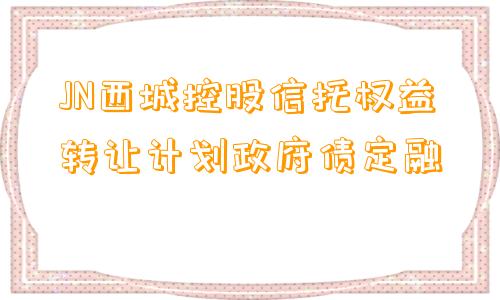 JN西城控股信托权益转让计划政府债定融