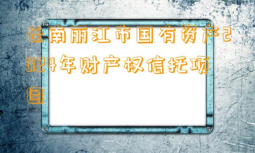 云南丽江市国有资产2024年财产权信托项目