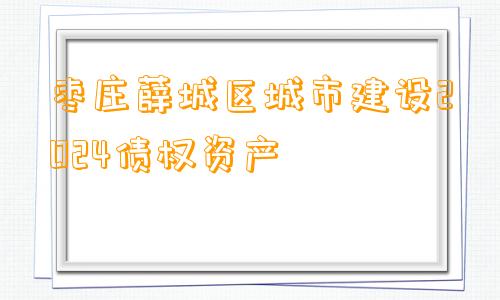 枣庄薛城区城市建设2024债权资产